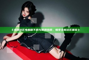海角社区电脑版下载与使用指南，畅享全新社区体验