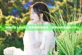 海角社区hj2ea：探索美丽海岸线，享受自然生活新方式
