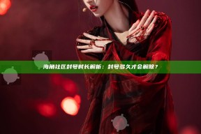 海角社区封号时长解析：封号多久才会解除？