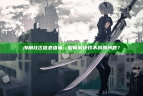 海角社区信息查询：如何解决找不到的困难？
