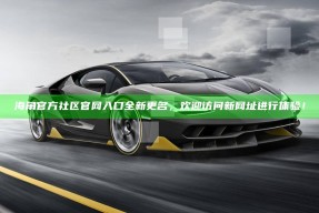 海角官方社区官网入口全新更名，欢迎访问新网址进行体验！