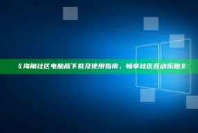 《海角社区电脑版下载及使用指南，畅享社区互动乐趣》